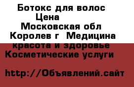 Ботокс для волос › Цена ­ 2 000 - Московская обл., Королев г. Медицина, красота и здоровье » Косметические услуги   